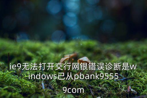ie9無法打開交行網(wǎng)銀錯(cuò)誤診斷是windows已從pbank95559com