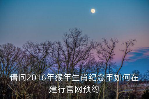 2016年生肖幣怎么訂，請(qǐng)問(wèn)2016年猴年生肖紀(jì)念幣如何在建行官網(wǎng)預(yù)約