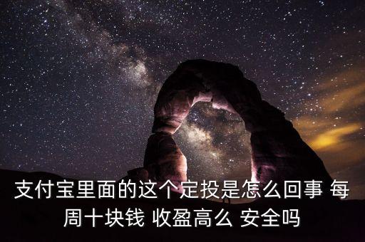 支付寶里面的這個定投是怎么回事 每周十塊錢 收盈高么 安全嗎