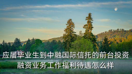 應(yīng)屆畢業(yè)生到中融國(guó)際信托的前臺(tái)投資融資業(yè)務(wù)工作福利待遇怎么樣