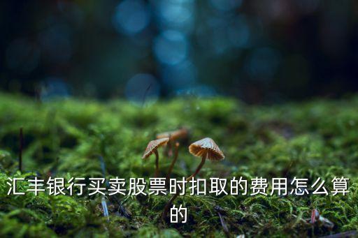 匯豐銀行買賣股票時(shí)扣取的費(fèi)用怎么算的
