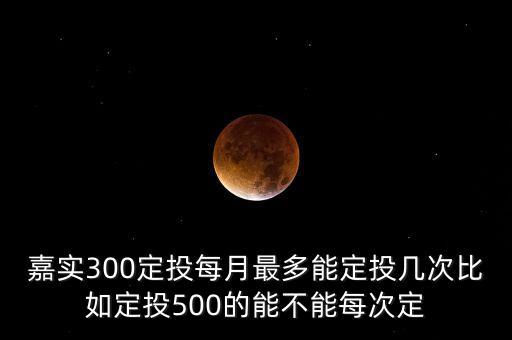 嘉實300定投每月最多能定投幾次比如定投500的能不能每次定