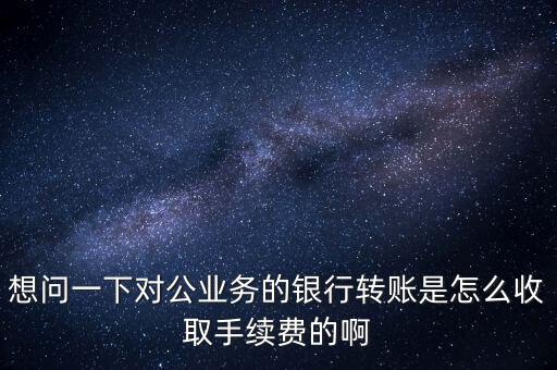 公司之間怎么轉(zhuǎn)賬手續(xù)費，想問一下對公業(yè)務(wù)的銀行轉(zhuǎn)賬是怎么收取手續(xù)費的啊