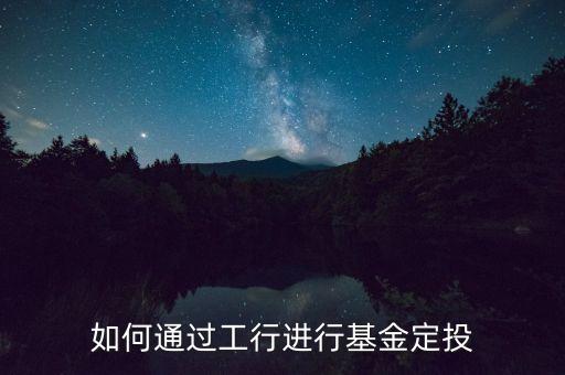 工行怎么開通基金定投，如何通過工行進(jìn)行基金定投