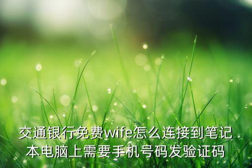 銀行wifi怎么連接，交通銀行免費wife怎么連接到筆記本電腦上需要手機號碼發(fā)驗證碼