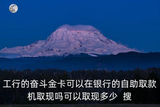 工行的奮斗金卡可以在銀行的自助取款機取現(xiàn)嗎可以取現(xiàn)多少  搜