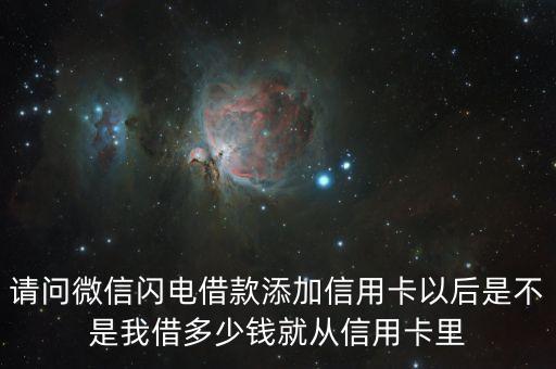 請問微信閃電借款添加信用卡以后是不是我借多少錢就從信用卡里