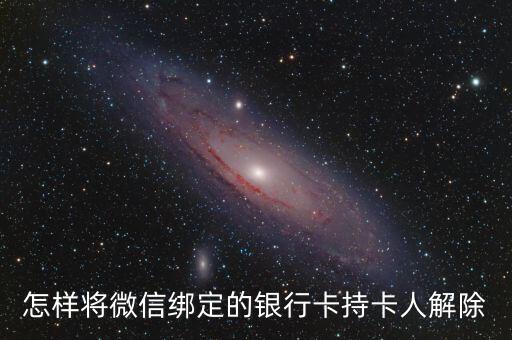 怎么解除微信綁定的銀行卡持卡人，微信怎樣取消銀行卡持卡人名字