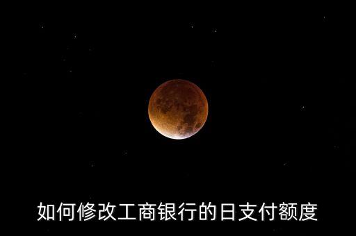 工商銀行刷卡支付限額怎么改，如何修改工商銀行的日支付額度