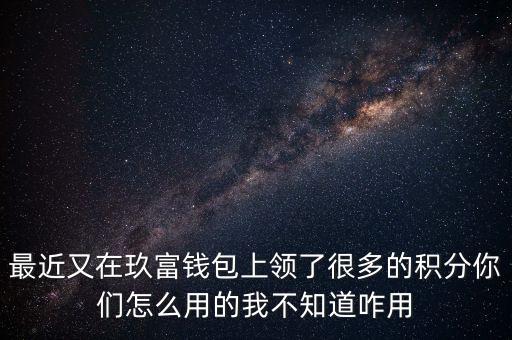 最近又在玖富錢包上領(lǐng)了很多的積分你們怎么用的我不知道咋用