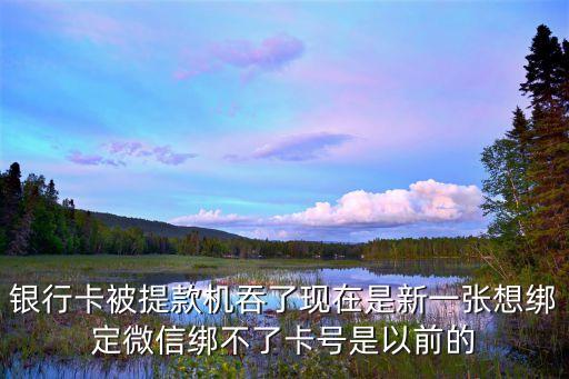 銀行卡被提款機吞了現(xiàn)在是新一張想綁定微信綁不了卡號是以前的