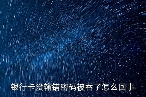 銀行卡沒(méi)輸錯(cuò)密碼被吞了怎么回事