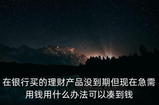 在銀行買的理財產(chǎn)品沒到期但現(xiàn)在急需用錢用什么辦法可以湊到錢