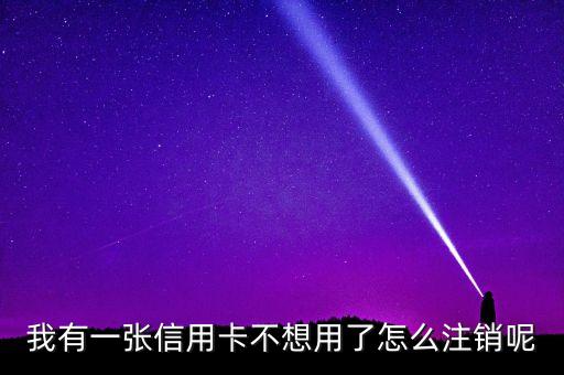 我有一張信用卡不想用了怎么注銷(xiāo)呢