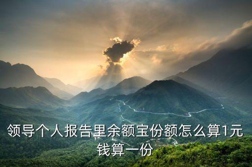 余額寶份額怎么算，領(lǐng)導(dǎo)個(gè)人報(bào)告里余額寶份額怎么算1元錢算一份