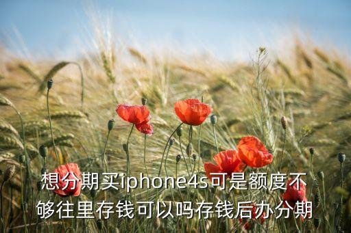 蘋果分期額度不夠怎么辦，想分期買iphone4s可是額度不夠往里存錢可以嗎存錢后辦分期