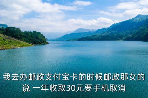 我去辦郵政支付寶卡的時(shí)候郵政那女的說(shuō) 一年收取30元要手機(jī)取消