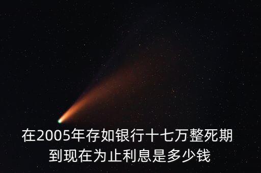 在2005年存如銀行十七萬整死期 到現(xiàn)在為止利息是多少錢
