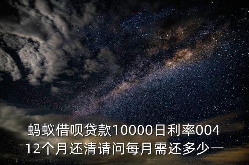 螞蟻借唄貸款10000日利率00412個月還清請問每月需還多少一