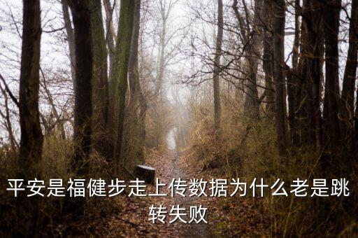 平安福run怎么上傳步數(shù)，平安是福健步走上傳數(shù)據(jù)為什么老是跳轉(zhuǎn)失敗
