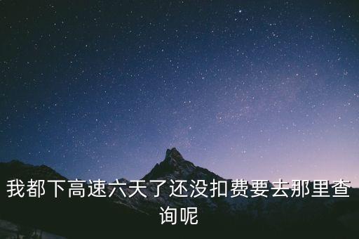 我都下高速六天了還沒扣費(fèi)要去那里查詢呢