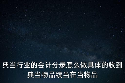 年末典當(dāng)行會(huì)計(jì)分錄怎么做，典當(dāng)行業(yè)的會(huì)計(jì)分錄怎么做具體的收到典當(dāng)物品續(xù)當(dāng)在當(dāng)物品