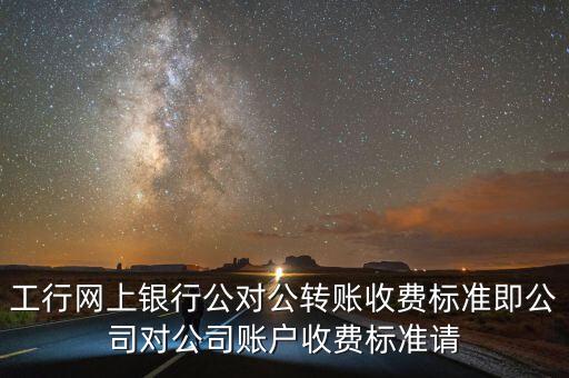 工行網(wǎng)上銀行公對公轉(zhuǎn)賬收費標準即公司對公司賬戶收費標準請