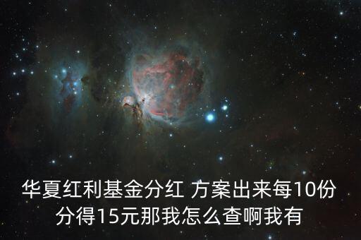 華夏紅利基金分紅 方案出來(lái)每10份分得15元那我怎么查啊我有
