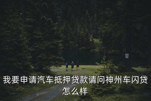 我要申請汽車抵押貸款請問神州車閃貸怎么樣
