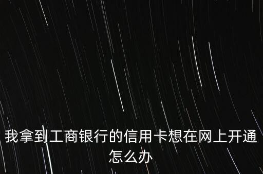 我拿到工商銀行的信用卡想在網(wǎng)上開通怎么辦