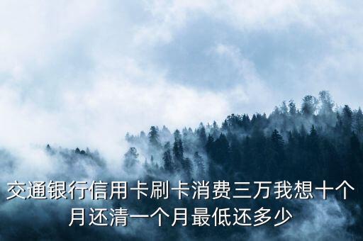 交通銀行信用卡刷卡消費三萬我想十個月還清一個月最低還多少
