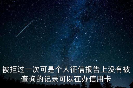 被拒過一次可是個人征信報(bào)告上沒有被查詢的記錄可以在辦信用卡