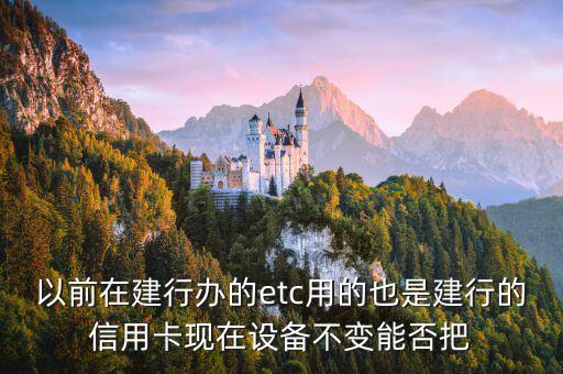建行辦etc換信用卡怎么辦，以前在建行辦的etc用的也是建行的信用卡現(xiàn)在設(shè)備不變能否把