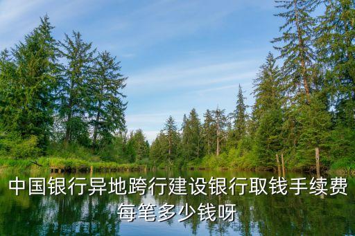 中行跨建行提錢手續(xù)費(fèi)怎么算，中國(guó)銀行異地跨行建設(shè)銀行取錢手續(xù)費(fèi)每筆多少錢呀