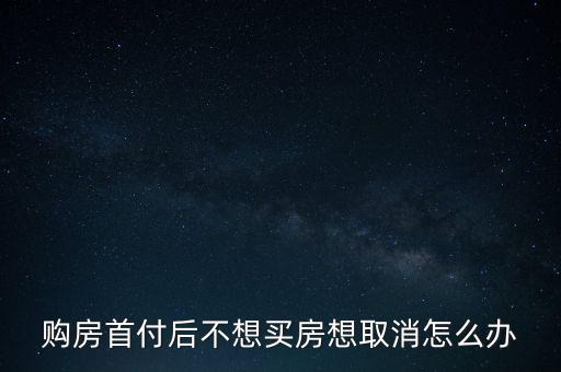 購房首付后不想買房想取消怎么辦