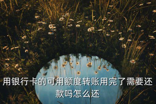 用銀行卡的可用額度轉(zhuǎn)賬用完了需要還款嗎怎么還