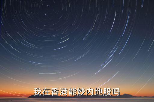 在香港 怎么 炒 內(nèi)地，我在香港能炒內(nèi)地股嗎