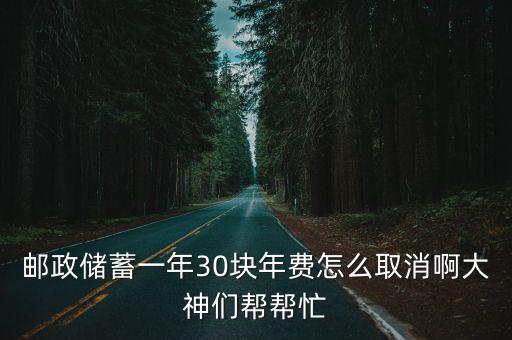 郵政儲(chǔ)蓄一年30塊年費(fèi)怎么取消啊大神們幫幫忙