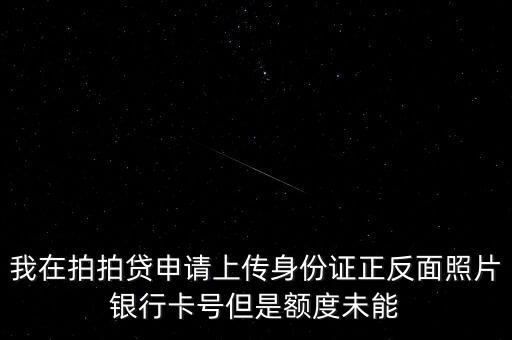我在拍拍貸申請上傳身份證正反面照片銀行卡號但是額度未能