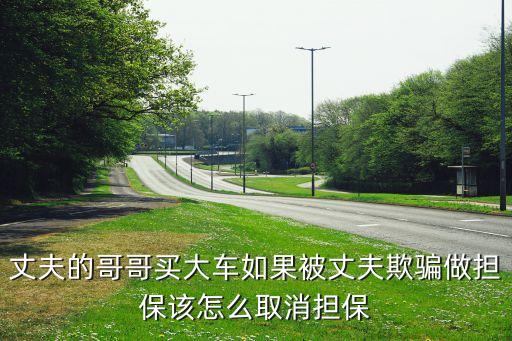 丈夫的哥哥買大車如果被丈夫欺騙做擔(dān)保該怎么取消擔(dān)保
