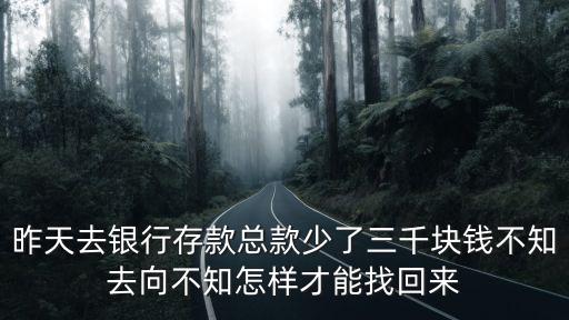 銀行存少了錢怎么辦，昨天去銀行存款總款少了三千塊錢不知去向不知怎樣才能找回來