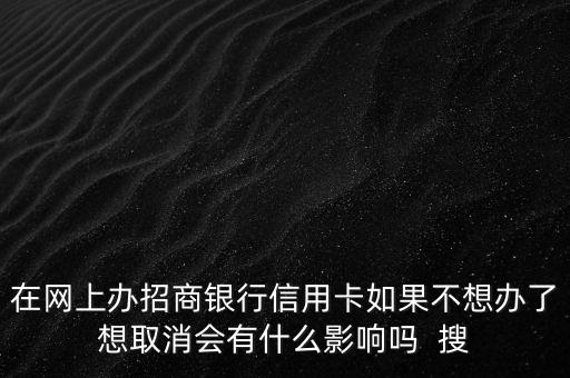 在網(wǎng)上辦招商銀行信用卡如果不想辦了想取消會有什么影響嗎  搜