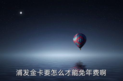 浦發(fā)金卡要怎么才能免年費(fèi)啊