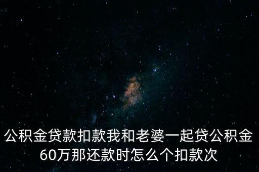 公積金貸款扣款我和老婆一起貸公積金60萬那還款時怎么個扣款次