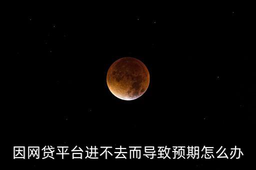 因網(wǎng)貸平臺(tái)進(jìn)不去而導(dǎo)致預(yù)期怎么辦