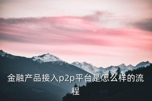 怎么和p2p平臺合作，金融產(chǎn)品接入p2p平臺是怎么樣的流程
