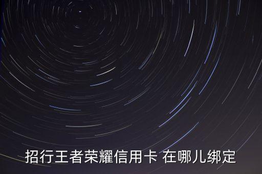 王者榮耀怎么綁定招商信用卡，招行王者榮耀信用卡 在哪兒綁定