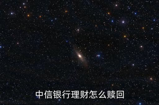 中信理財(cái)產(chǎn)品怎么贖回，中信銀行理財(cái)怎么贖回
