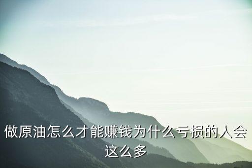 做投資期貨原油的怎么賺錢，做原油怎么才能賺錢為什么虧損的人會(huì)這么多