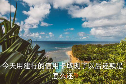 建行提現(xiàn)怎么還款額，今天用建行的信用卡取現(xiàn)了以后還款是怎么還